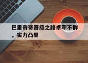 米兰体育登录-巴里奇奇晋级之路卓荦不群，实力凸显的简单介绍